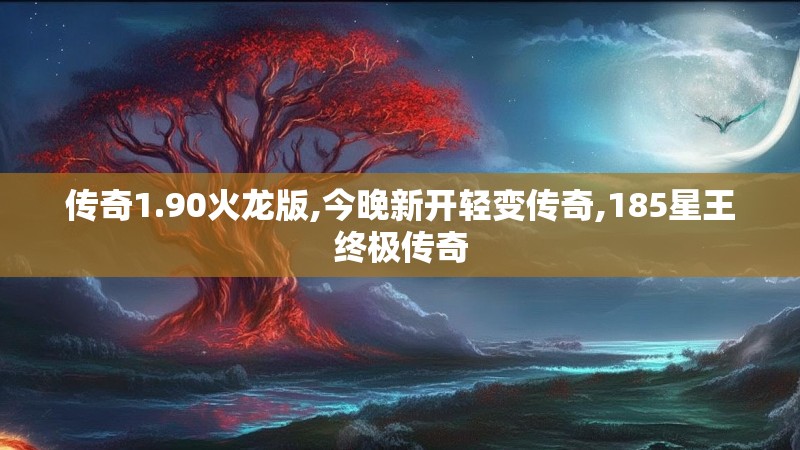 传奇1.90火龙版,今晚新开轻变传奇,185星王终极传奇