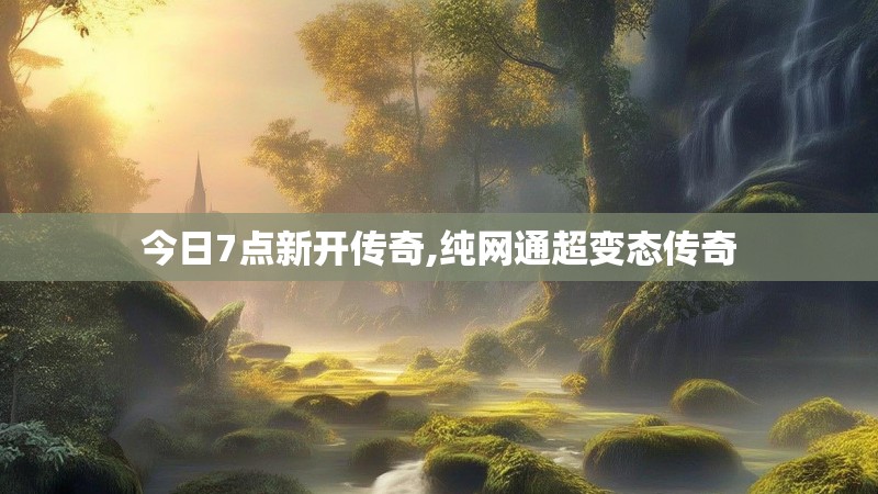 今日7点新开传奇,纯网通超变态传奇