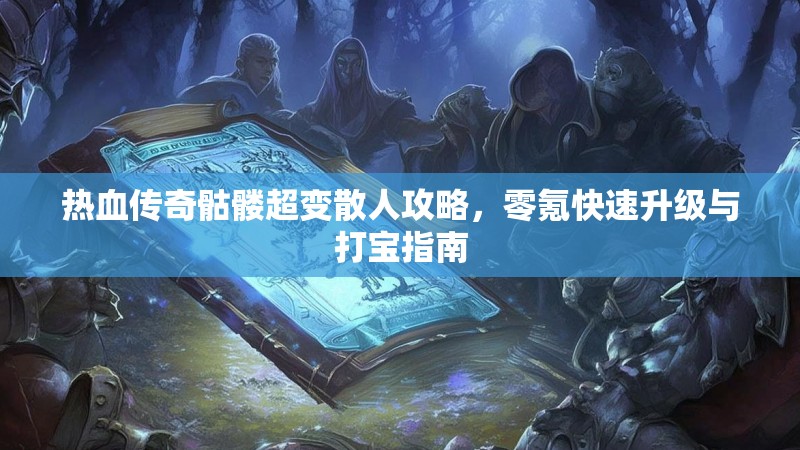 热血传奇骷髅超变散人攻略,零氪快速升级与打宝指南 热血传奇骷髅超变散人攻略,零氪快速升级与打宝指南