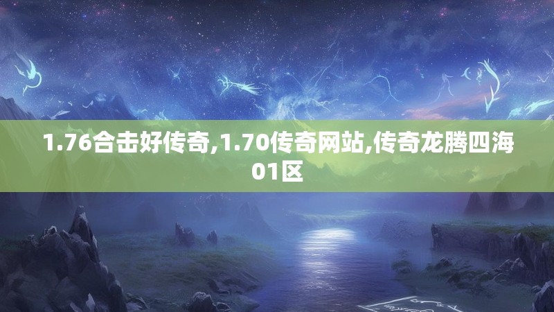 1.76合击好传奇,1.70传奇网站,传奇龙腾四海01区