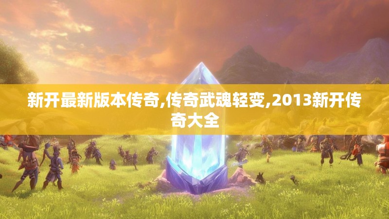 新开最新版本传奇,传奇武魂轻变,2013新开传奇大全