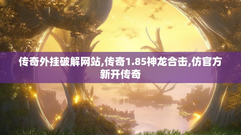 传奇外挂破解网站,传奇1.85神龙合击,仿官方新开传奇