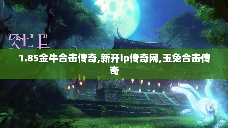 1.85金牛合击传奇,新开ip传奇网,玉兔合击传奇