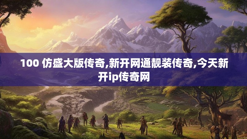 100 仿盛大版传奇,新开网通靓装传奇,今天新开ip传奇网 100 仿盛大版传奇,新开网通靓装传奇,今天新开ip传奇网