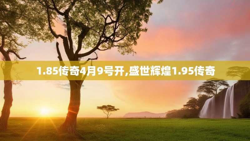 1.85传奇4月9号开,盛世辉煌1.95传奇