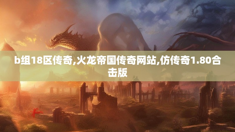 b组18区传奇,火龙帝国传奇网站,仿传奇1.80合击版