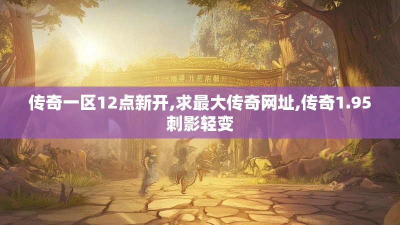 传奇一区12点新开,求最大传奇网址,传奇1.95刺影轻变