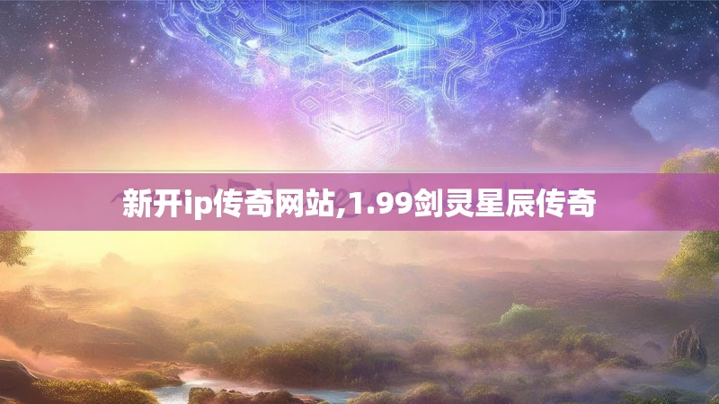 新开ip传奇网站,1.99剑灵星辰传奇