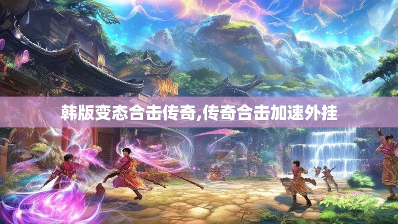 韩版变态合击传奇,传奇合击加速外挂