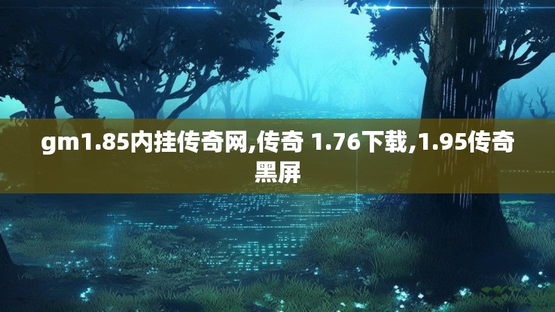 gm1.85内挂传奇网,传奇 1.76下载,1.95传奇黑屏