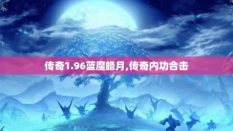 传奇1.96蓝魔皓月,传奇内功合击