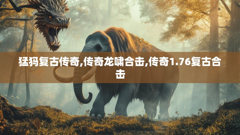 猛犸复古传奇,传奇龙啸合击,传奇1.76复古合击 猛犸复古传奇,传奇龙啸合击,传奇1.76复古合击