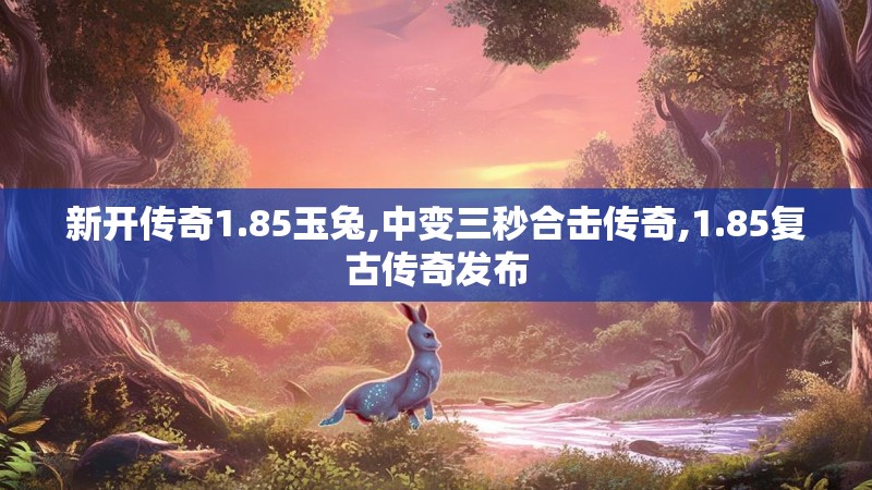 新开传奇1.85玉兔,中变三秒合击传奇,1.85复古传奇发布 新开传奇1.85玉兔,中变三秒合击传奇,1.85复古传奇发布