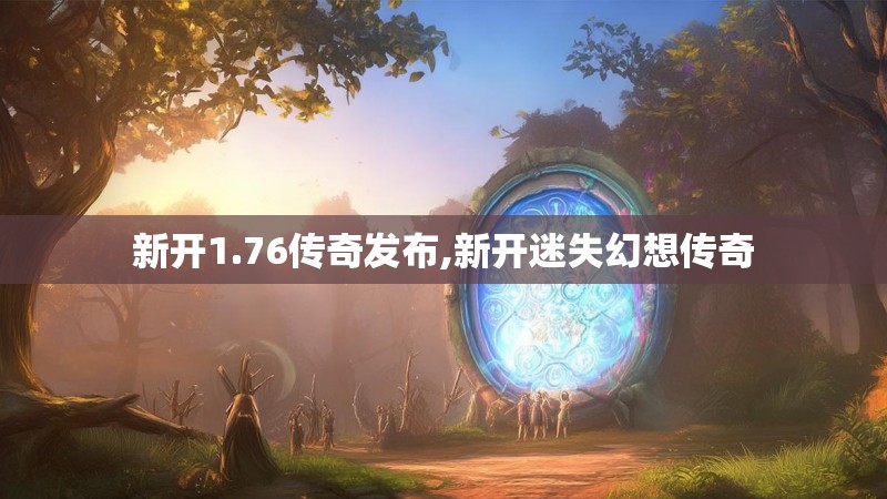 新开1.76传奇发布,新开迷失幻想传奇
