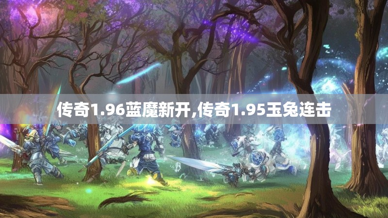 传奇1.96蓝魔新开,传奇1.95玉兔连击 传奇1.96蓝魔新开,传奇1.95玉兔连击