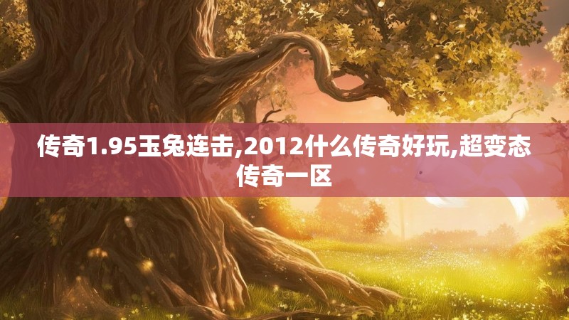 传奇1.95玉兔连击,2012什么传奇好玩,超变态传奇一区 传奇1.95玉兔连击,2012什么传奇好玩,超变态传奇一区