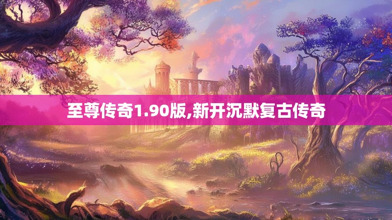 至尊传奇1.90版,新开沉默复古传奇