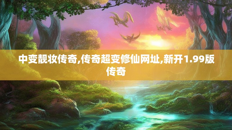 中变靓妆传奇,传奇超变修仙网址,新开1.99版传奇