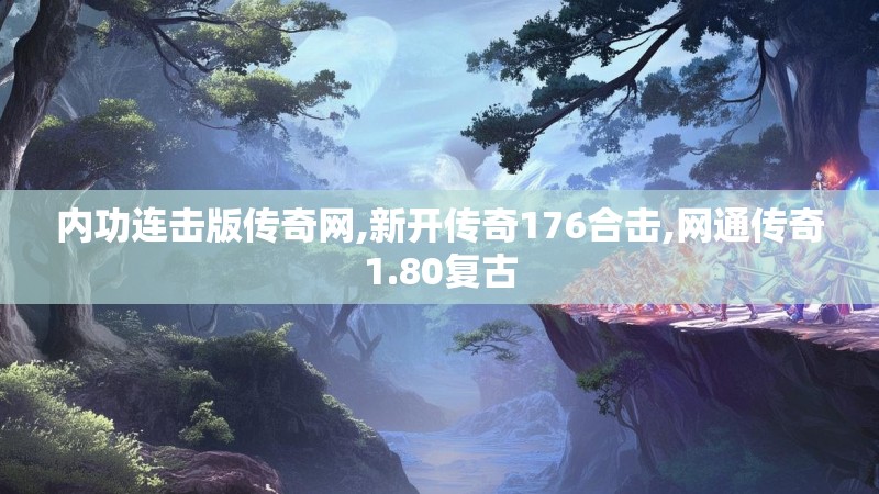 内功连击版传奇网,新开传奇176合击,网通传奇1.80复古
