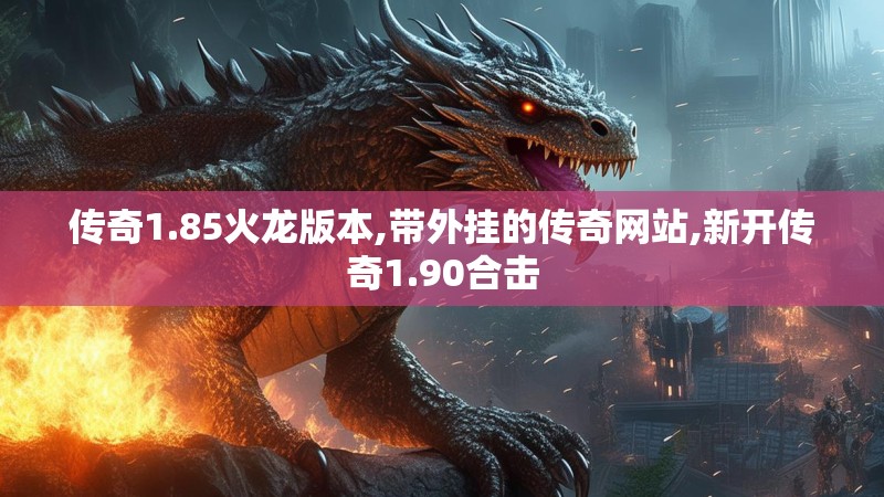 传奇1.85火龙版本,带外挂的传奇网站,新开传奇1.90合击