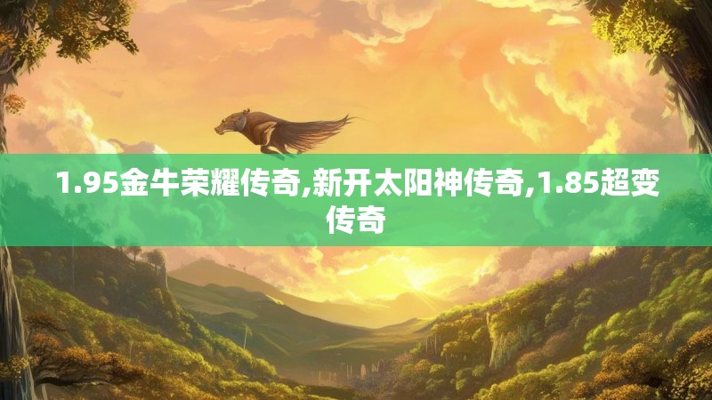 1.95金牛荣耀传奇,新开太阳神传奇,1.85超变传奇
