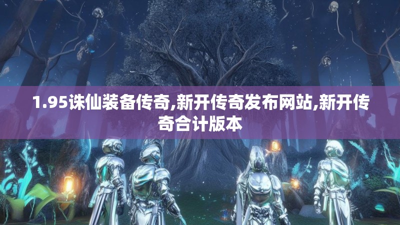 1.95诛仙装备传奇,新开传奇发布网站,新开传奇合计版本 1.95诛仙装备传奇,新开传奇发布网站,新开传奇合计版本