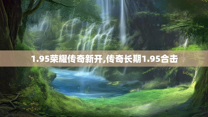 1.95荣耀传奇新开,传奇长期1.95合击 1.95荣耀传奇新开,传奇长期1.95合击