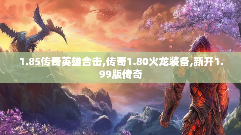 1.85传奇英雄合击,传奇1.80火龙装备,新开1.99版传奇