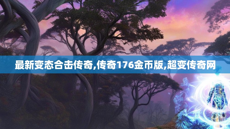 最新变态合击传奇,传奇176金币版,超变传奇网