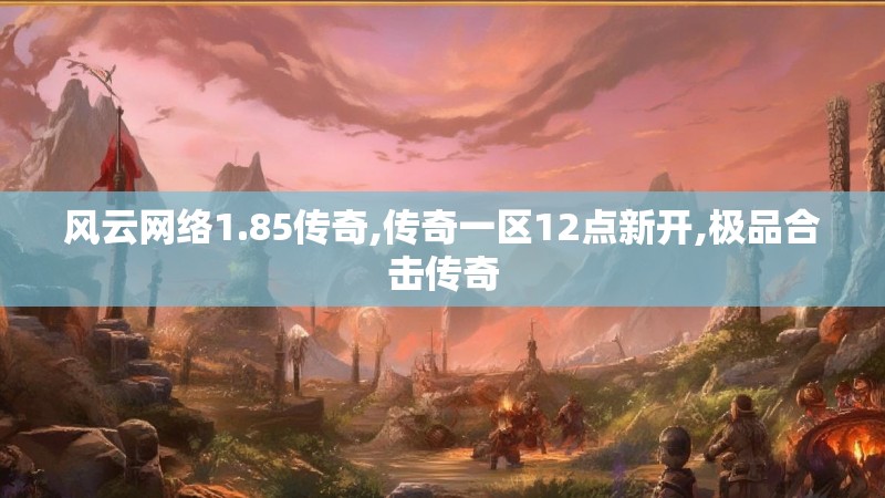风云网络1.85传奇,传奇一区12点新开,极品合击传奇