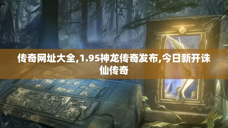 传奇网址大全,1.95神龙传奇发布,今日新开诛仙传奇