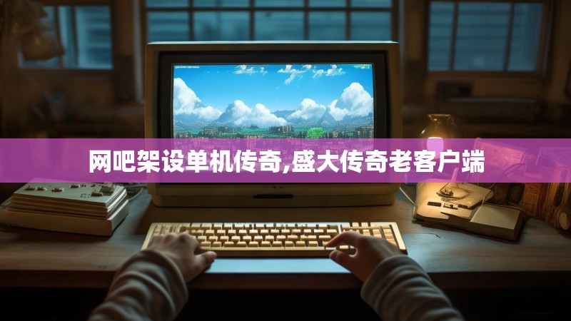 网吧架设单机传奇,盛大传奇老客户端