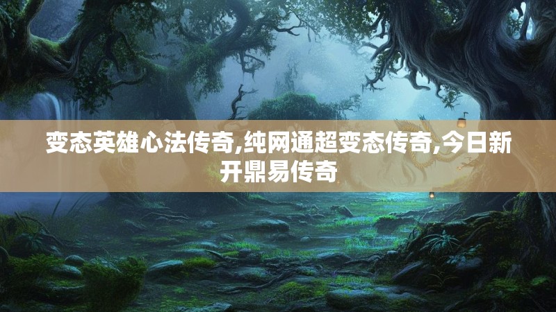 变态英雄心法传奇,纯网通超变态传奇,今日新开鼎易传奇