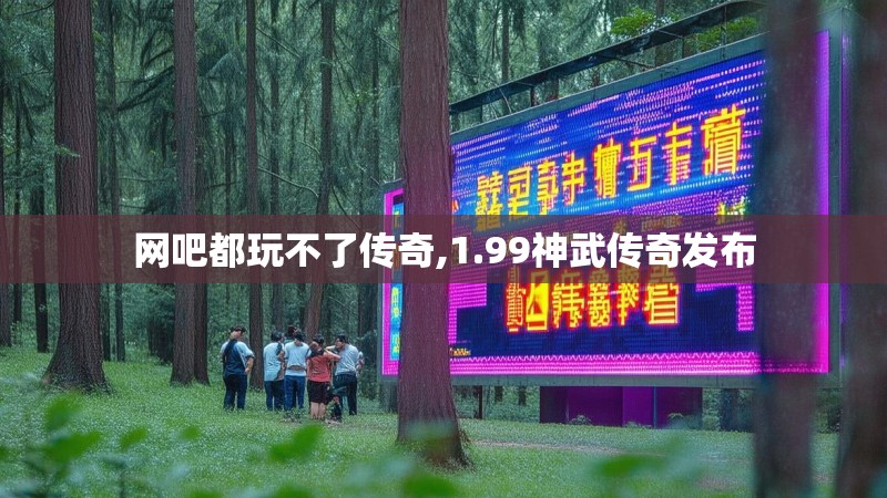 网吧都玩不了传奇,1.99神武传奇发布