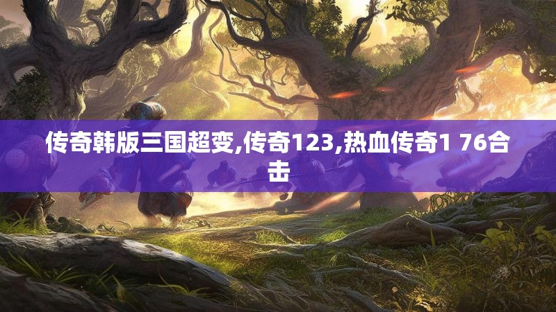 传奇韩版三国超变,传奇123,热血传奇1 76合击