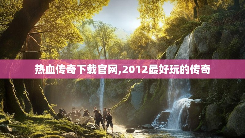 热血传奇下载官网,2012最好玩的传奇
