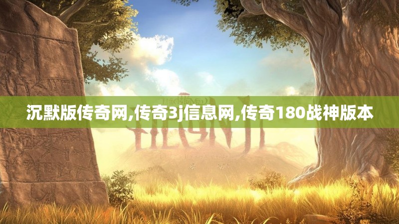 沉默版传奇网,传奇3j信息网,传奇180战神版本