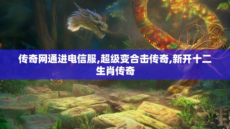 传奇网通进电信服,超级变合击传奇,新开十二生肖传奇 传奇网通进电信服,超级变合击传奇,新开十二生肖传奇