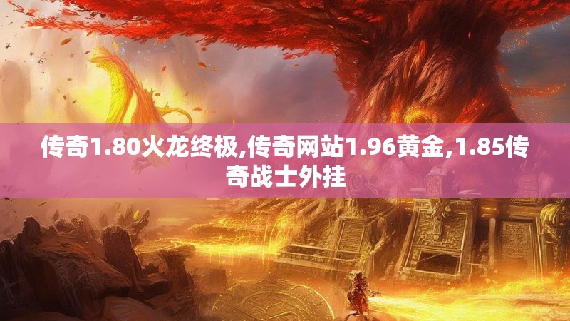 传奇1.80火龙终极,传奇网站1.96黄金,1.85传奇战士外挂