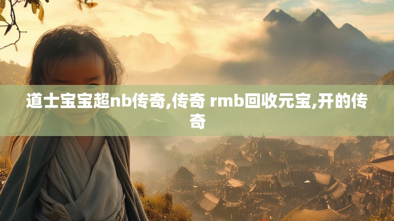 道士宝宝超nb传奇,传奇 rmb回收元宝,开的传奇