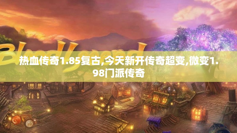 热血传奇1.85复古,今天新开传奇超变,微变1.98门派传奇