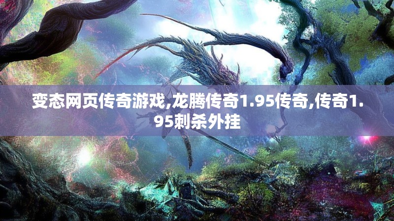 变态网页传奇游戏,龙腾传奇1.95传奇,传奇1.95刺杀外挂 变态网页传奇游戏,龙腾传奇1.95传奇,传奇1.95刺杀外挂