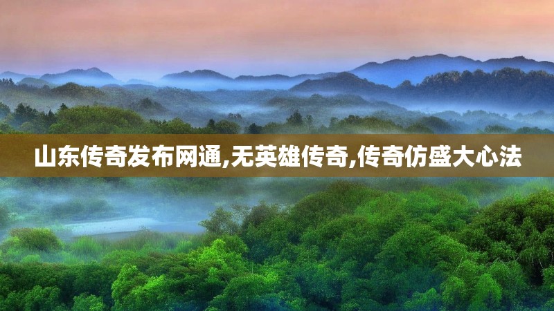 山东传奇发布网通,无英雄传奇,传奇仿盛大心法