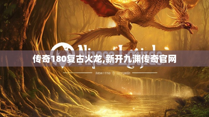 传奇180复古火龙,新开九渊传奇官网 传奇180复古火龙,新开九渊传奇官网