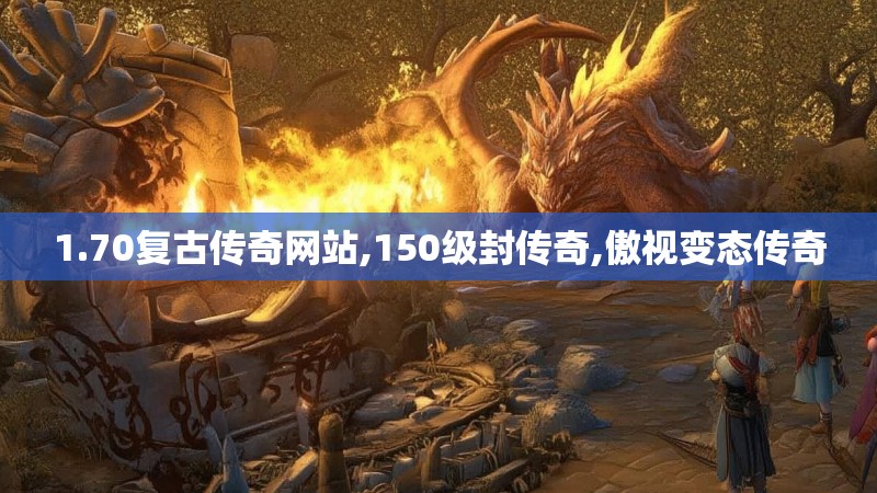 1.70复古传奇网站,150级封传奇,傲视变态传奇
