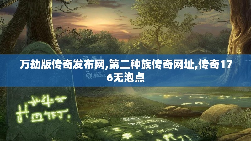 万劫版传奇发布网,第二种族传奇网址,传奇176无泡点