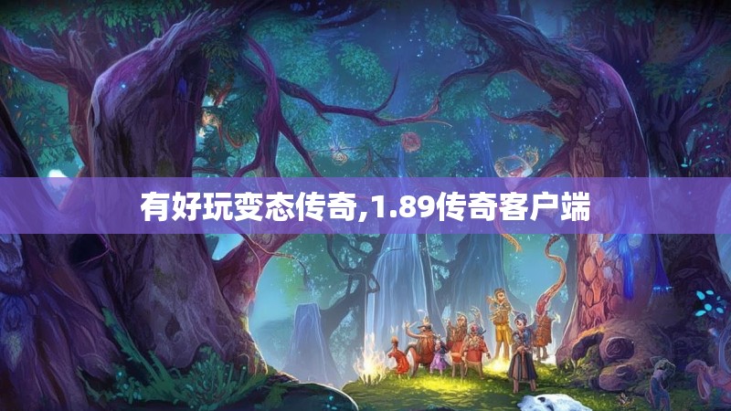 有好玩变态传奇,1.89传奇客户端 有好玩变态传奇,1.89传奇客户端