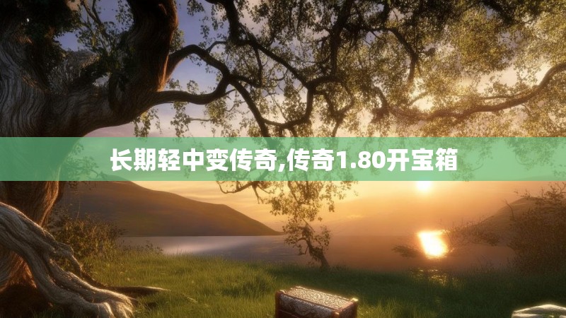 长期轻中变传奇,传奇1.80开宝箱