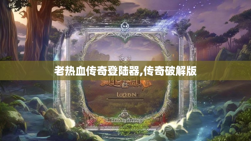 老热血传奇登陆器,传奇破解版