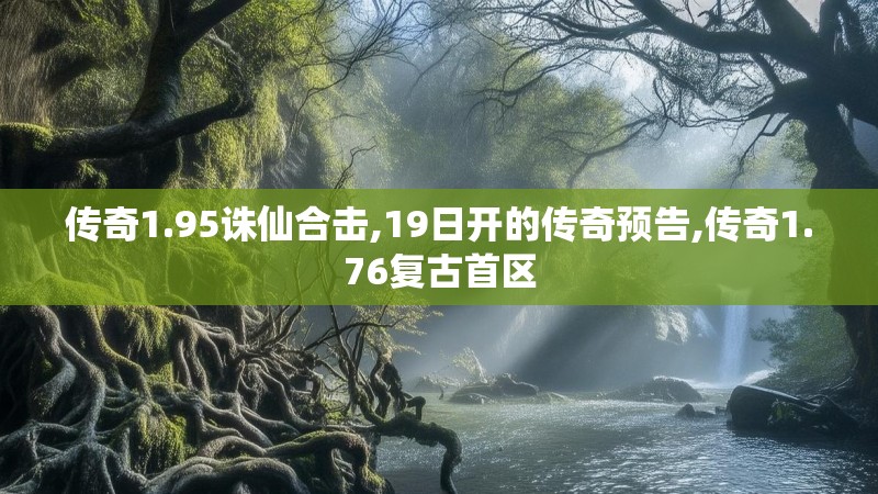 传奇1.95诛仙合击,19日开的传奇预告,传奇1.76复古首区